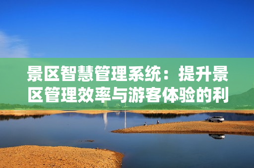 景區(qū)智慧管理系統(tǒng)：提升景區(qū)管理效率與游客體驗的利器