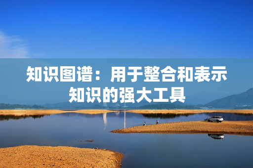 知識圖譜：用于整合和表示知識的強大工具