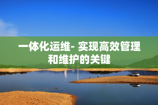 一體化運維- 實現高效管理和維護的關鍵
