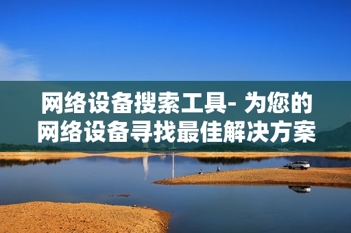 網(wǎng)絡(luò)設(shè)備搜索工具- 為您的網(wǎng)絡(luò)設(shè)備尋找最佳解決方案