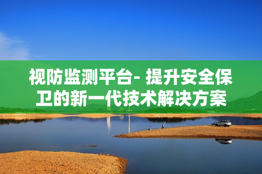視防監(jiān)測(cè)平臺(tái)- 提升安全保衛(wèi)的新一代技術(shù)解決方案