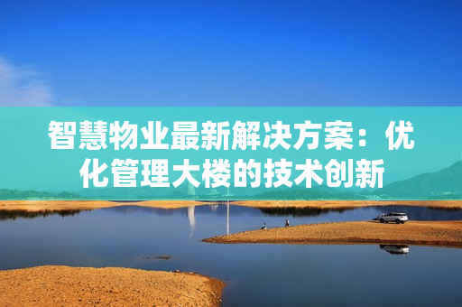 智慧物業最新解決方案：優化管理大樓的技術創新