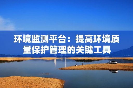 環境監測平臺：提高環境質量保護管理的關鍵工具
