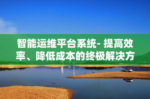智能運維平臺系統- 提高效率、降低成本的終極解決方案