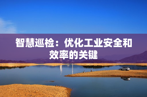 智慧巡檢：優(yōu)化工業(yè)安全和效率的關(guān)鍵