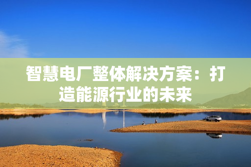 智慧電廠整體解決方案：打造能源行業的未來
