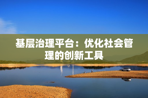 基層治理平臺：優(yōu)化社會管理的創(chuàng)新工具