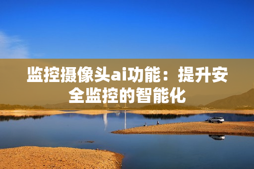 監(jiān)控攝像頭ai功能：提升安全監(jiān)控的智能化