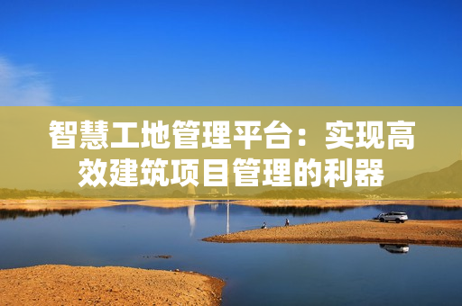 智慧工地管理平臺：實現高效建筑項目管理的利器
