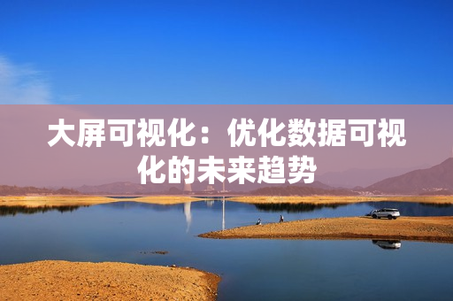 大屏可視化：優(yōu)化數(shù)據(jù)可視化的未來趨勢