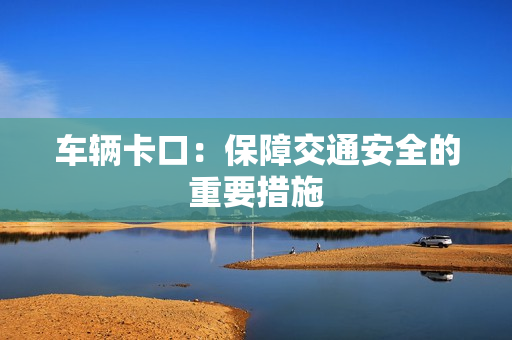 車輛卡口：保障交通安全的重要措施