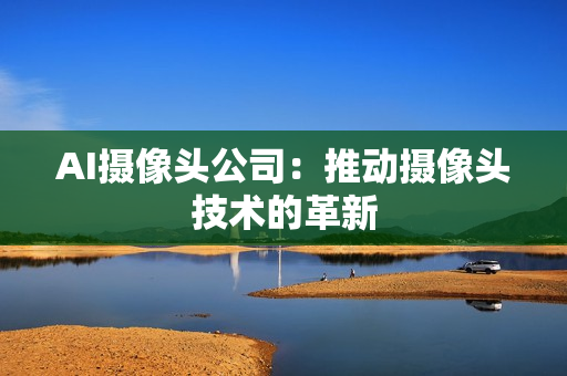 AI攝像頭公司：推動攝像頭技術的革新