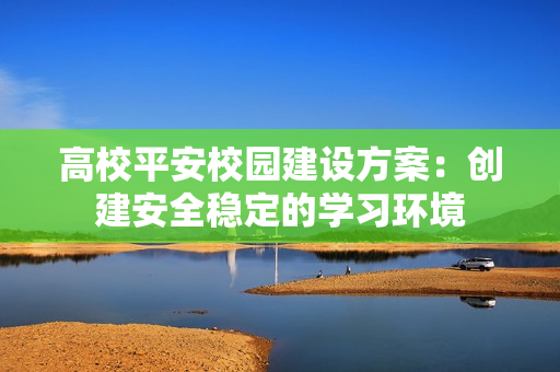 高校平安校園建設方案：創(chuàng)建安全穩(wěn)定的學習環(huán)境