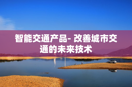 智能交通產品- 改善城市交通的未來技術