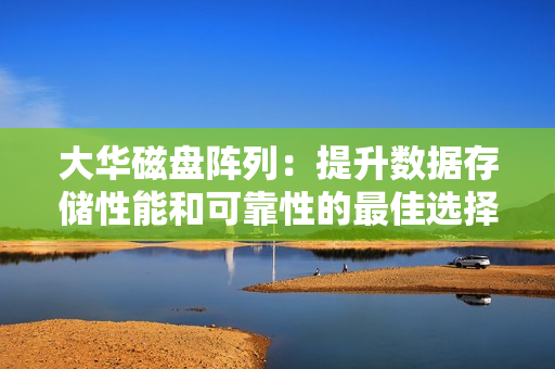 大華磁盤陣列：提升數(shù)據(jù)存儲性能和可靠性的最佳選擇