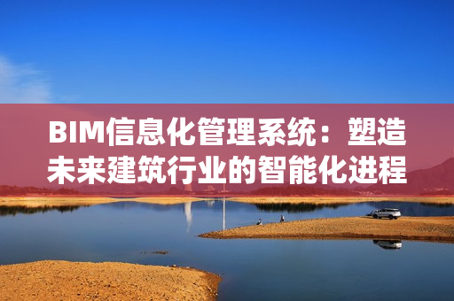 BIM信息化管理系統(tǒng)：塑造未來建筑行業(yè)的智能化進(jìn)程
