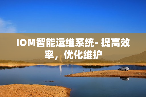 IOM智能運維系統(tǒng)- 提高效率，優(yōu)化維護