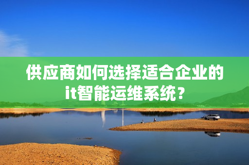 供應商如何選擇適合企業的it智能運維系統？