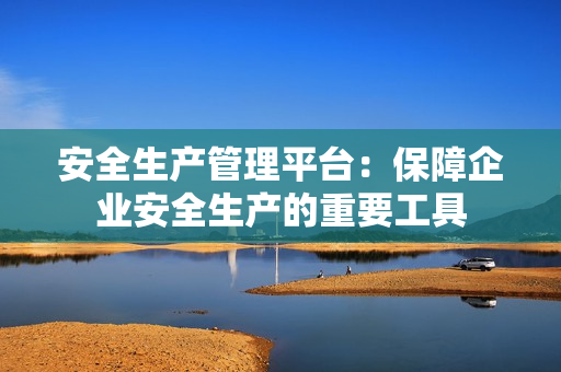 安全生產管理平臺：保障企業安全生產的重要工具