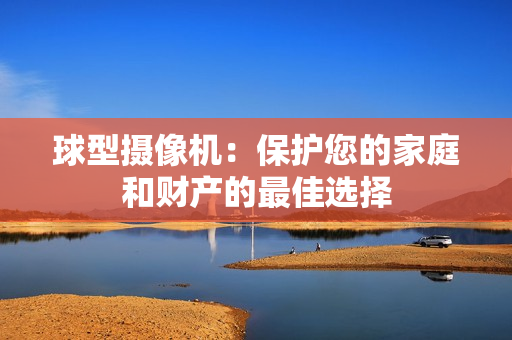 球型攝像機(jī)：保護(hù)您的家庭和財(cái)產(chǎn)的最佳選擇