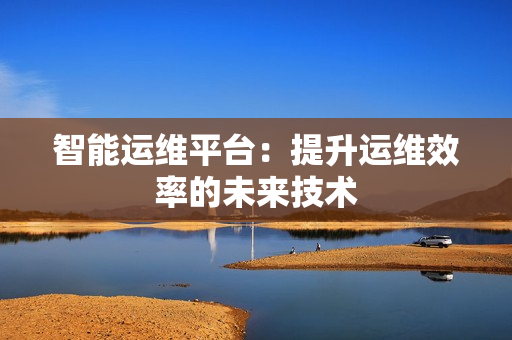 智能運維平臺：提升運維效率的未來技術