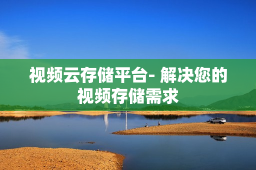 視頻云存儲平臺- 解決您的視頻存儲需求