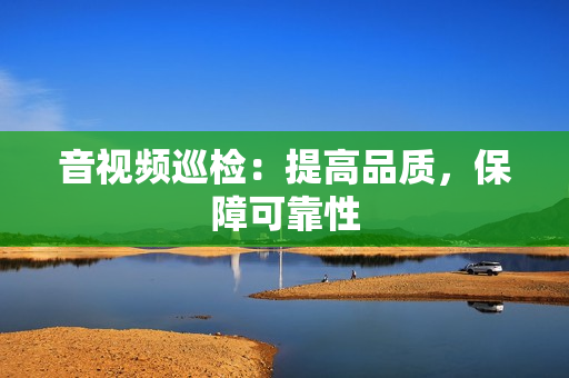 音視頻巡檢：提高品質(zhì)，保障可靠性