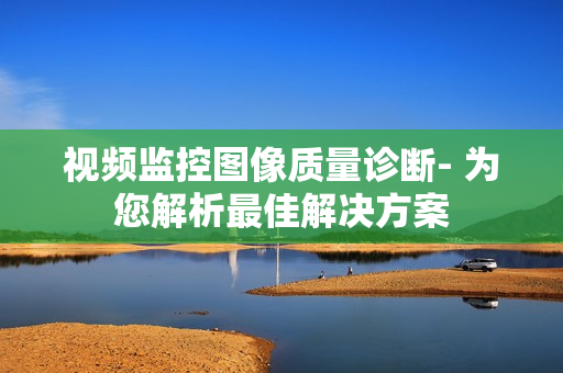 視頻監(jiān)控圖像質(zhì)量診斷- 為您解析最佳解決方案