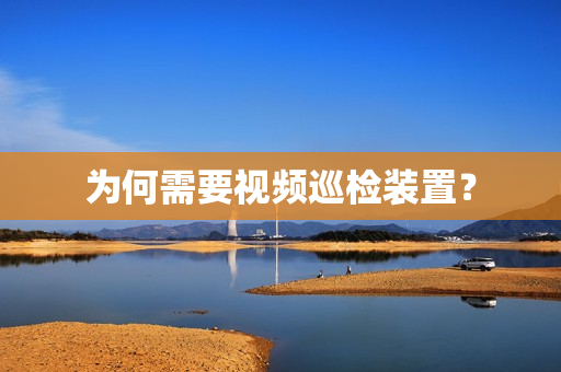 為何需要視頻巡檢裝置？