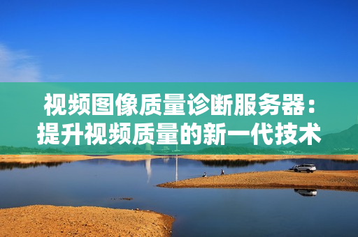 視頻圖像質量診斷服務器：提升視頻質量的新一代技術
