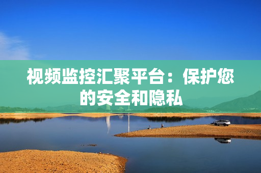 視頻監控匯聚平臺：保護您的安全和隱私