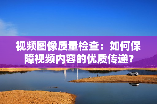 視頻圖像質(zhì)量檢查：如何保障視頻內(nèi)容的優(yōu)質(zhì)傳遞？