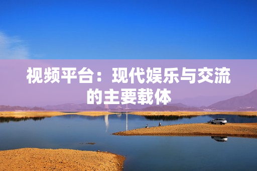 視頻平臺：現代娛樂與交流的主要載體