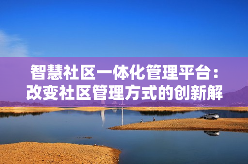 智慧社區一體化管理平臺：改變社區管理方式的創新解決方案