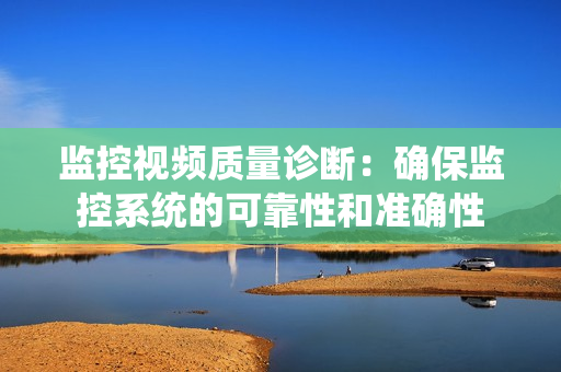 監(jiān)控視頻質(zhì)量診斷：確保監(jiān)控系統(tǒng)的可靠性和準(zhǔn)確性