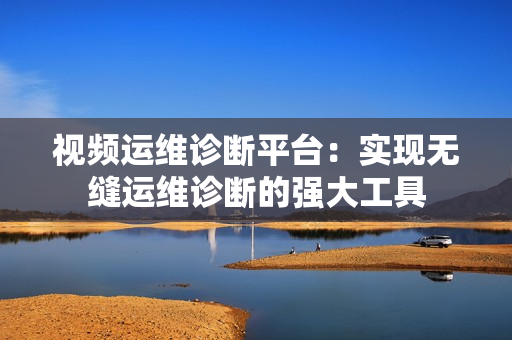 視頻運維診斷平臺：實現無縫運維診斷的強大工具