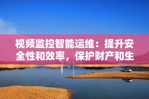 視頻監控智能運維：提升安全性和效率，保護財產和生活