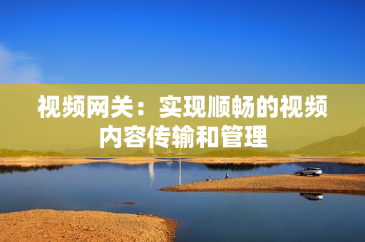 視頻網關：實現順暢的視頻內容傳輸和管理