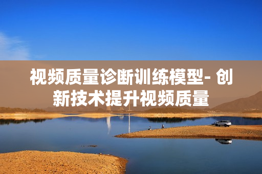 視頻質量診斷訓練模型- 創新技術提升視頻質量
