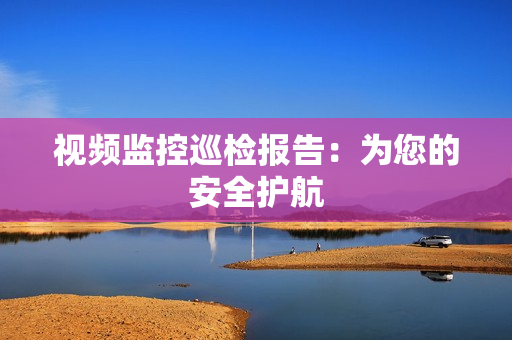 視頻監控巡檢報告：為您的安全護航