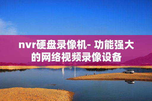nvr硬盤錄像機- 功能強大的網絡視頻錄像設備